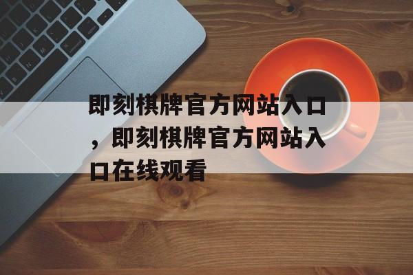 即刻棋牌官方网站入口，即刻棋牌官方网站入口在线观看