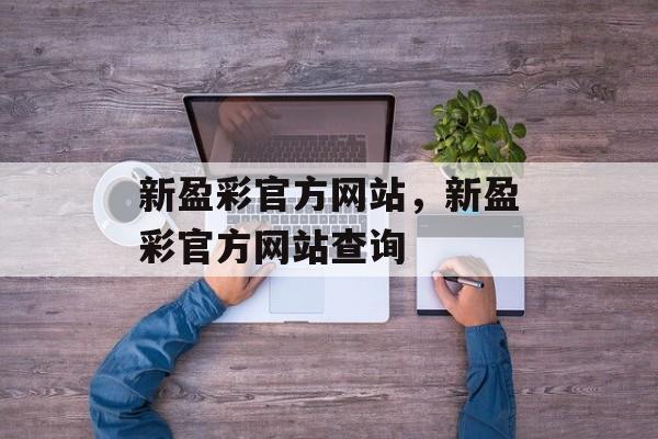 新盈彩官方网站，新盈彩官方网站查询