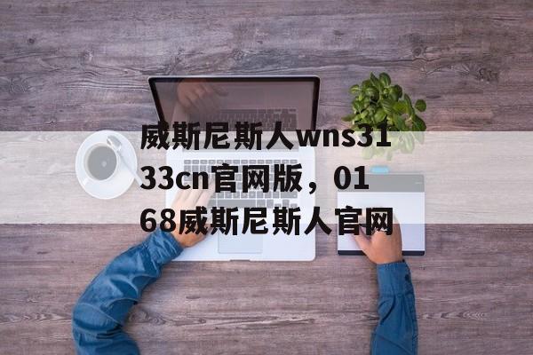 威斯尼斯人wns3133cn官网版，0168威斯尼斯人官网