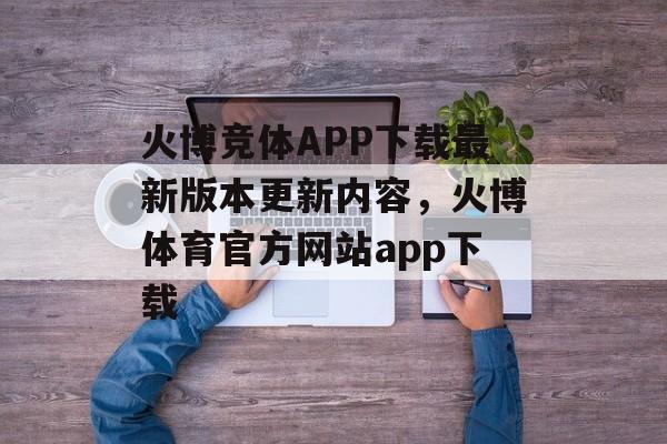 火博竞体APP下载最新版本更新内容，火博体育官方网站app下载