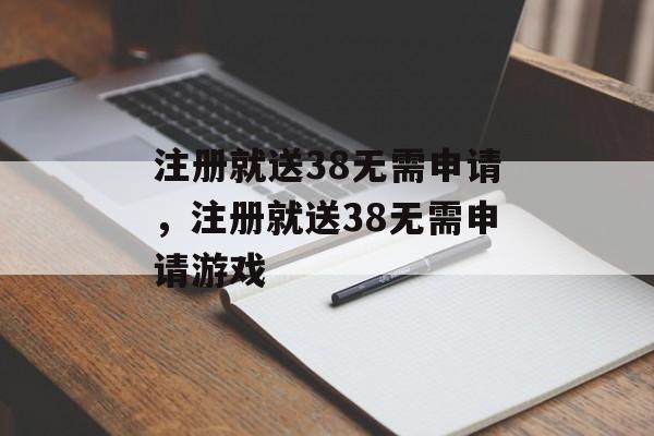 注册就送38无需申请，注册就送38无需申请游戏