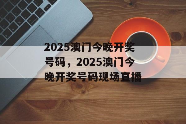 2025澳门今晚开奖号码，2025澳门今晚开奖号码现场直播