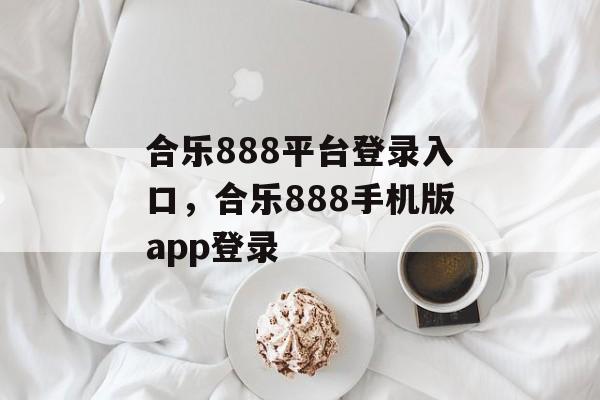 合乐888平台登录入口，合乐888手机版app登录