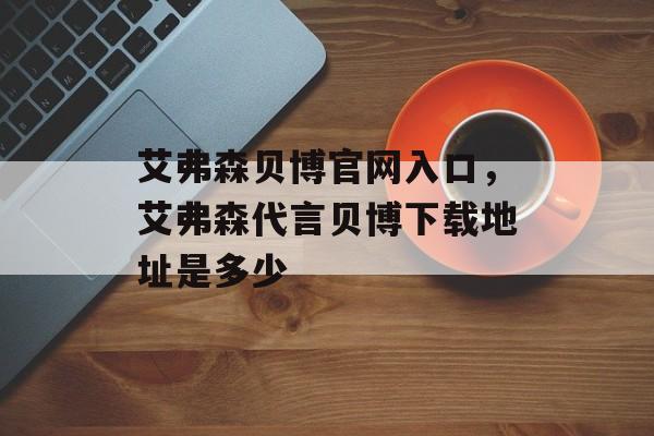 艾弗森贝博官网入口，艾弗森代言贝博下载地址是多少