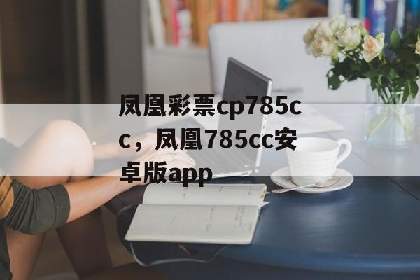 凤凰彩票cp785cc，凤凰785cc安卓版app